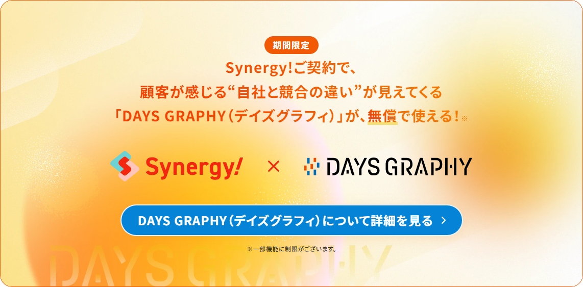 【期間限定】Synergy!ご契約で、顧客が感じる“自社と競合の違い”が見えてくる「DAYS GRAPHY(デイズグラフィ)」が、無償で使える!DAYS GRAPHY(デイズグラフィ)について詳細を見る。