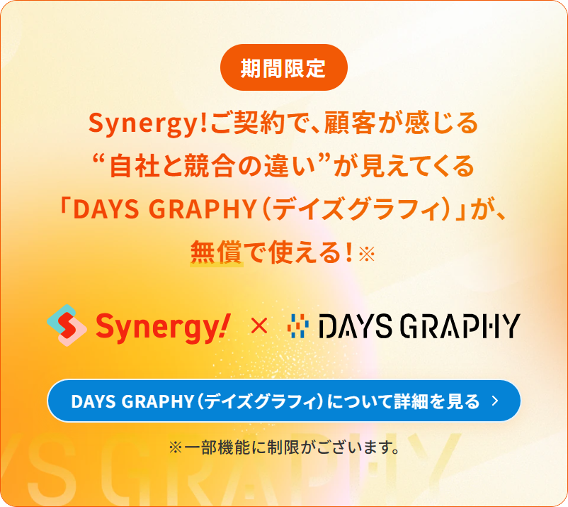 【期間限定】Synergy!ご契約で、顧客が感じる“自社と競合の違い”が見えてくる「DAYS GRAPHY(デイズグラフィ)」が、無償で使える!DAYS GRAPHY(デイズグラフィ)について詳細を見る。